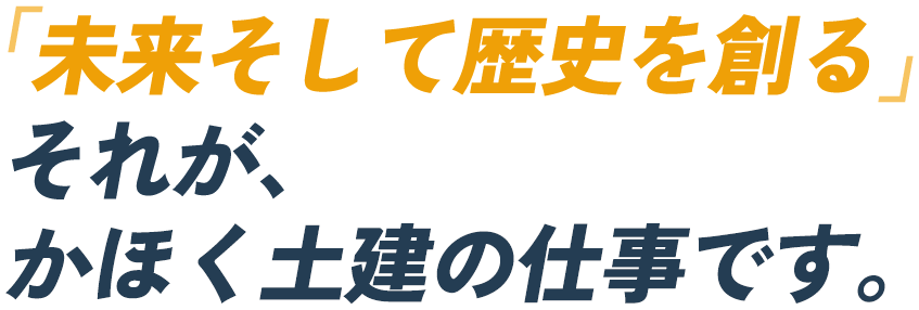 未来そして歴史を創る それが、かほく土建の仕事です。