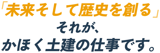 未来そして歴史を創る それが、かほく土建の仕事です。